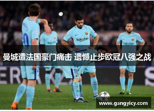 曼城遭法国豪门痛击 遗憾止步欧冠八强之战